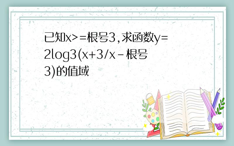 已知x>=根号3,求函数y=2log3(x+3/x-根号3)的值域