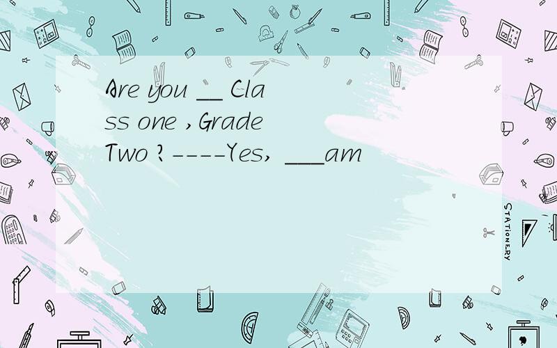 Are you __ Class one ,Grade Two ?----Yes, ___am