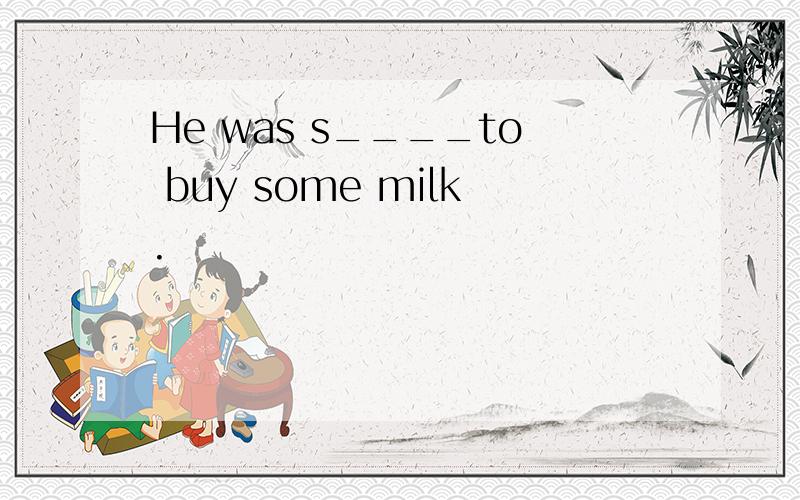 He was s____to buy some milk.