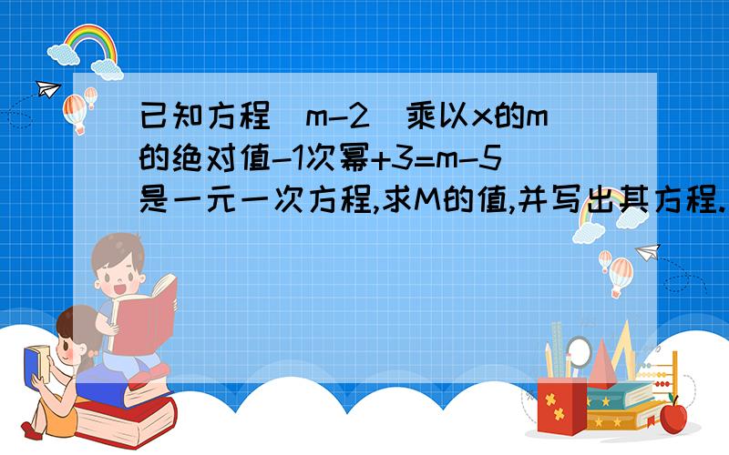 已知方程(m-2)乘以x的m的绝对值-1次幂+3=m-5是一元一次方程,求M的值,并写出其方程.