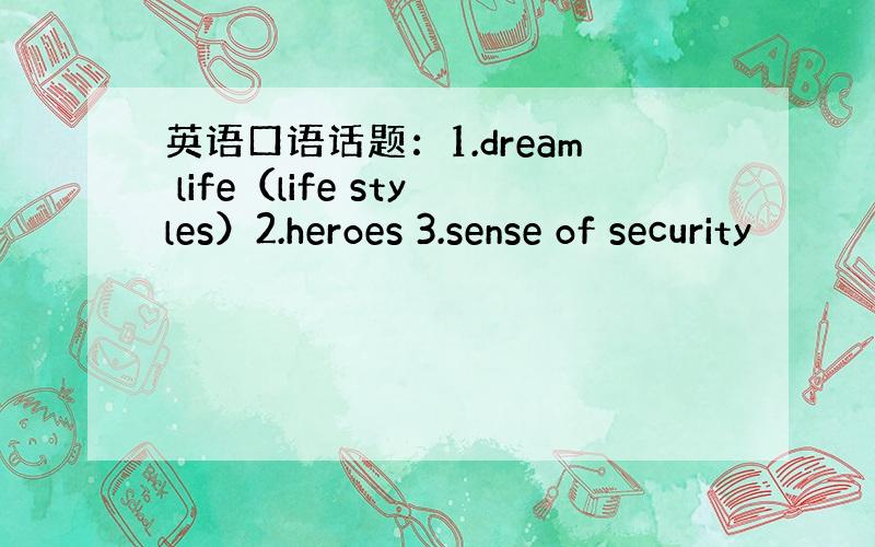 英语口语话题：1.dream life（life styles）2.heroes 3.sense of security