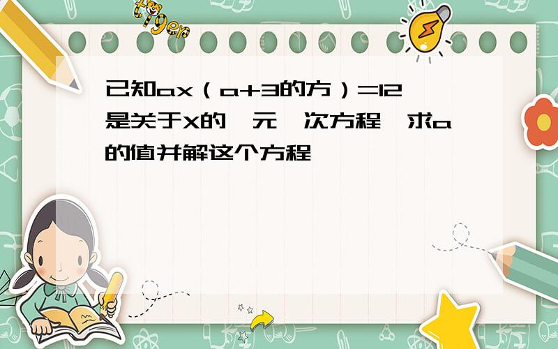 已知ax（a+3的方）=12是关于X的一元一次方程,求a的值并解这个方程