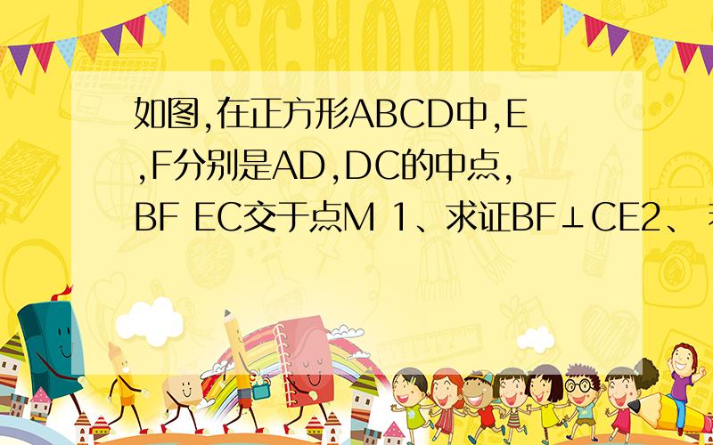 如图,在正方形ABCD中,E,F分别是AD,DC的中点,BF EC交于点M 1、求证BF⊥CE2、 若AM=6 求正方形