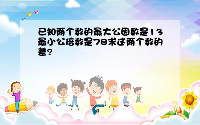 已知两个数的最大公因数是13最小公倍数是78求这两个数的差?