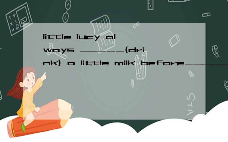 little lucy always _____(drink) a little milk before_______(