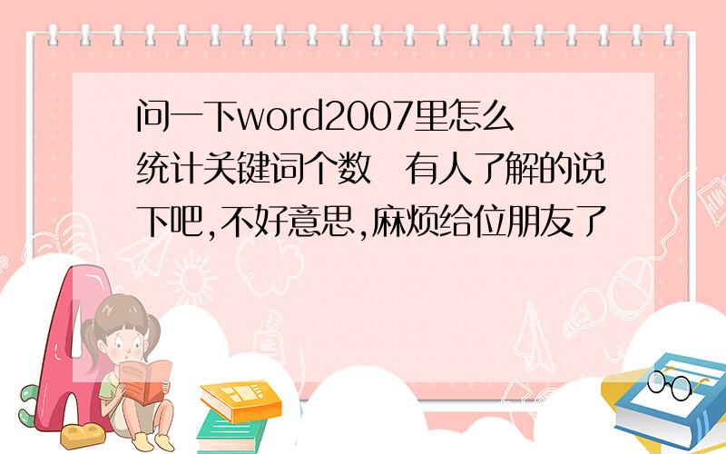 问一下word2007里怎么统计关键词个数　有人了解的说下吧,不好意思,麻烦给位朋友了