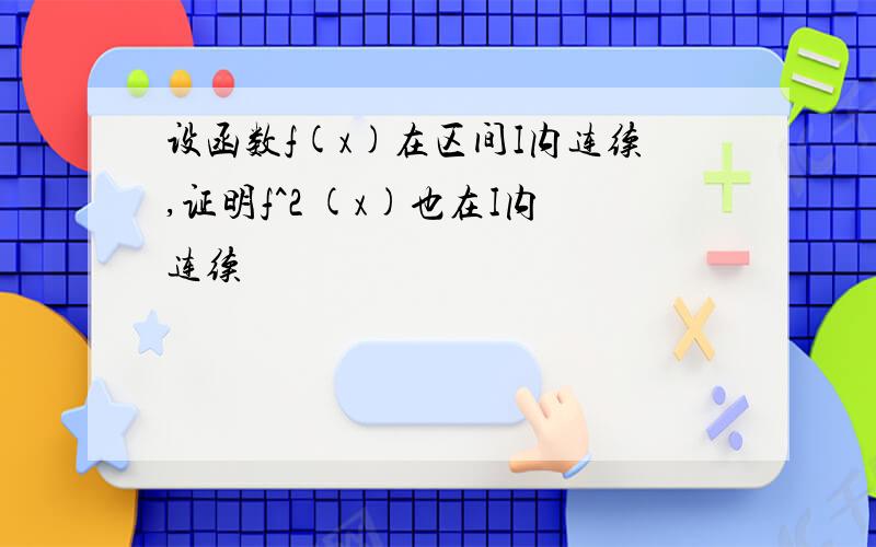 设函数f(x)在区间I内连续,证明f^2 (x)也在I内连续