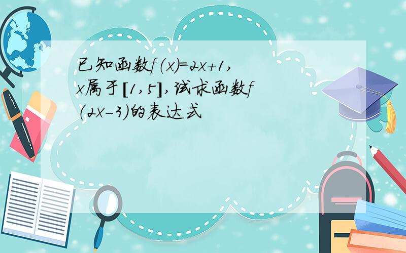 已知函数f（x）=2x+1,x属于［1,5］,试求函数f（2x-3）的表达式