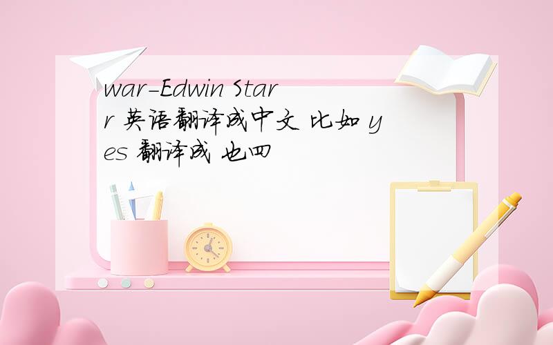 war-Edwin Starr 英语翻译成中文 比如 yes 翻译成 也四