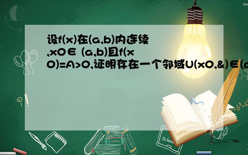 设f(x)在(a,b)内连续,x0∈ (a,b)且f(x0)=A>0,证明存在一个邻域U(x0,&)∈(a,b)内使f(