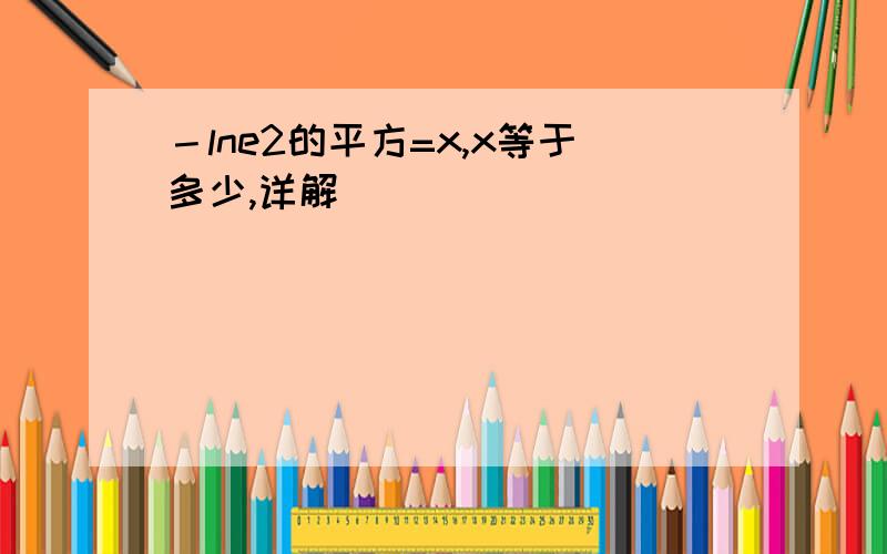 －lne2的平方=x,x等于多少,详解