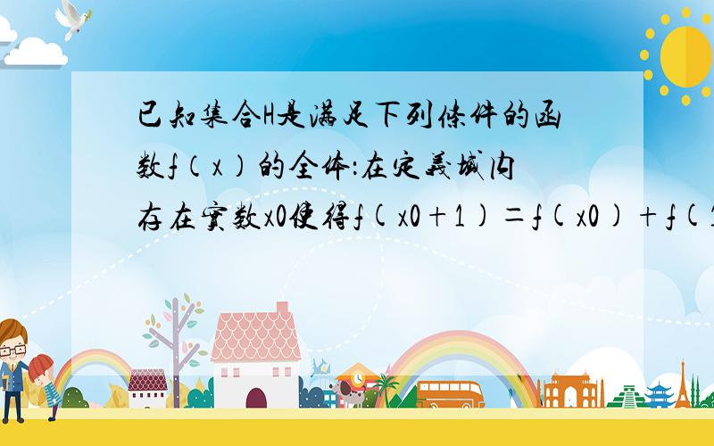 已知集合H是满足下列条件的函数f（x）的全体：在定义域内存在实数x0使得f(x0+1)＝f(x0)+f(1)成立.密函.