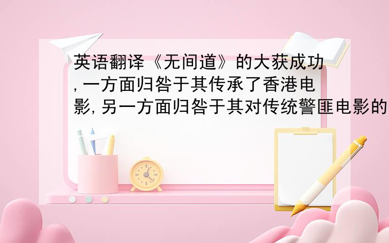 英语翻译《无间道》的大获成功,一方面归咎于其传承了香港电影,另一方面归咎于其对传统警匪电影的突破创新.通过对《无间道》与