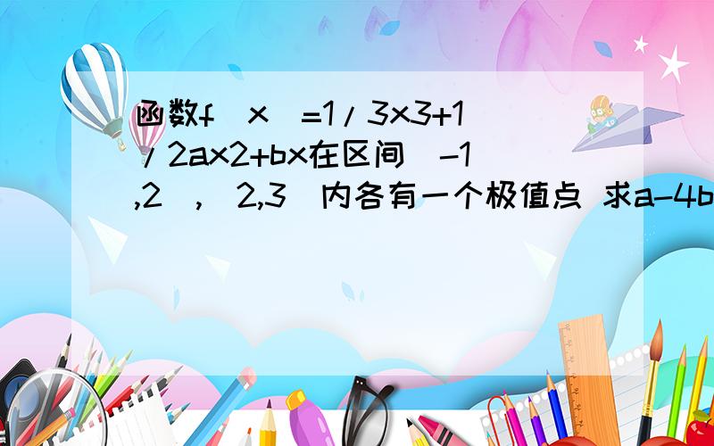 函数f(x)=1/3x3+1/2ax2+bx在区间(-1,2),(2,3)内各有一个极值点 求a-4b的取值范围