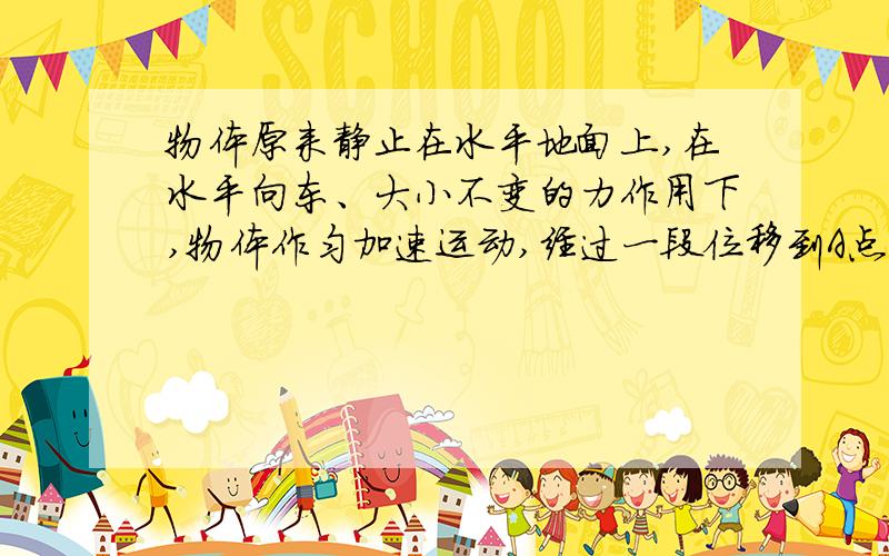 物体原来静止在水平地面上,在水平向东、大小不变的力作用下,物体作匀加速运动,经过一段位移到A点时速度为v,此时作用力方向