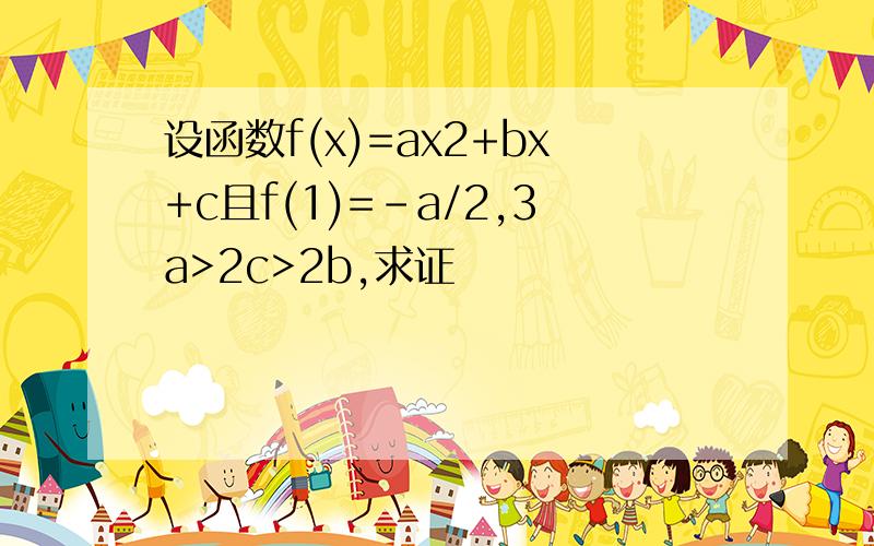 设函数f(x)=ax2+bx+c且f(1)=-a/2,3a>2c>2b,求证