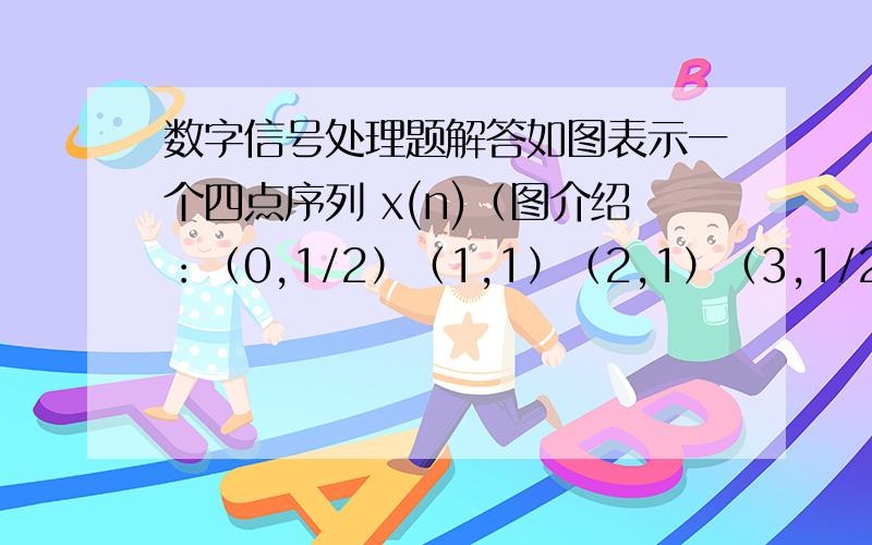 数字信号处理题解答如图表示一个四点序列 x(n)（图介绍：（0,1/2）（1,1）（2,1）（3,1/2））试绘出x(n