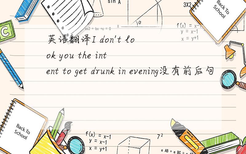 英语翻译I don't look you the intent to get drunk in evening没有前后句