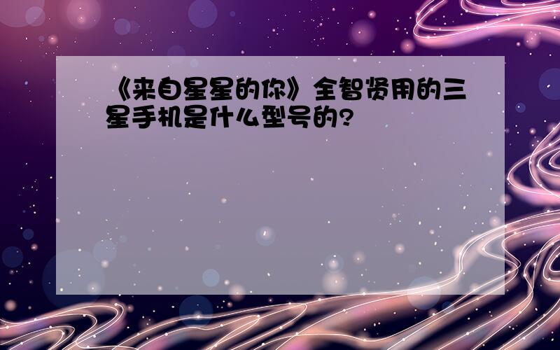 《来自星星的你》全智贤用的三星手机是什么型号的?