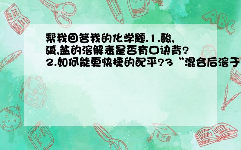 帮我回答我的化学题.1.酸,碱,盐的溶解表是否有口诀背?2.如何能更快捷的配平?3“混合后溶于水,得到无色溶液”这句话是