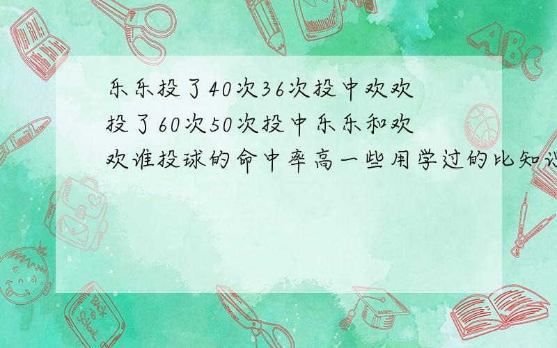 乐乐投了40次36次投中欢欢投了60次50次投中乐乐和欢欢谁投球的命中率高一些用学过的比知识说说理由