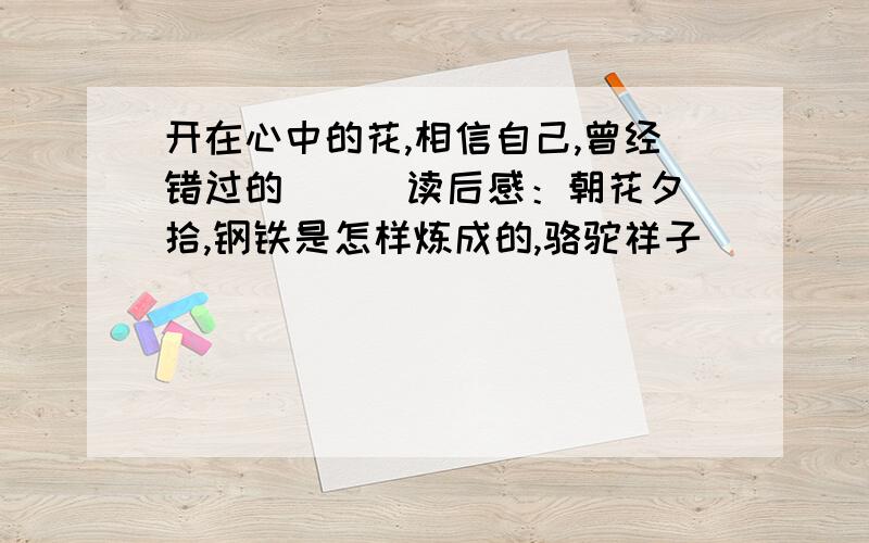 开在心中的花,相信自己,曾经错过的（ ） 读后感：朝花夕拾,钢铁是怎样炼成的,骆驼祥子