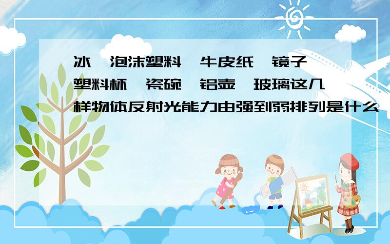 冰、泡沫塑料、牛皮纸、镜子、塑料杯、瓷碗、铝壶、玻璃这几样物体反射光能力由强到弱排列是什么