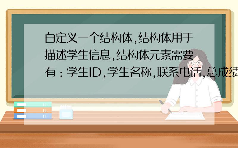 自定义一个结构体,结构体用于描述学生信息,结构体元素需要有：学生ID,学生名称,联系电话,总成绩四个字段