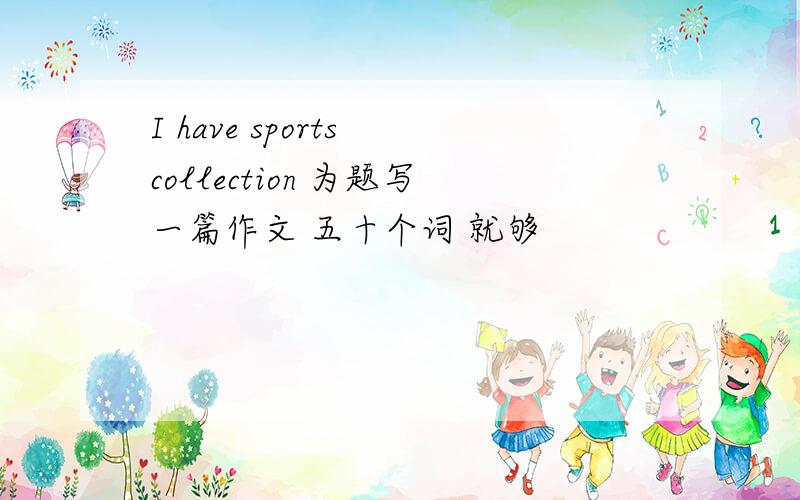 I have sports collection 为题写一篇作文 五十个词 就够