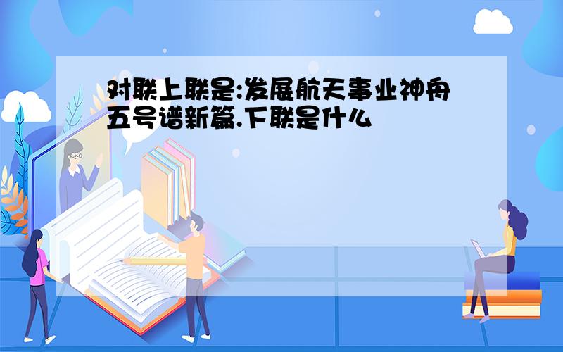 对联上联是:发展航天事业神舟五号谱新篇.下联是什么