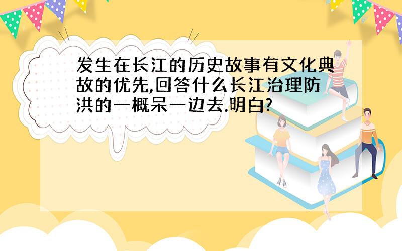 发生在长江的历史故事有文化典故的优先,回答什么长江治理防洪的一概呆一边去.明白?