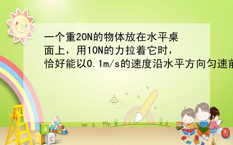 一个重20N的物体放在水平桌面上，用10N的力拉着它时，恰好能以0.1m/s的速度沿水平方向匀速前进，此时物体所受的摩擦