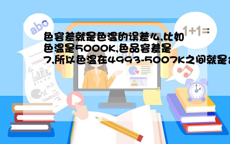 色容差就是色温的误差么,比如色温是5000K,色品容差是7,所以色温在4993-5007K之间就是合格的么?