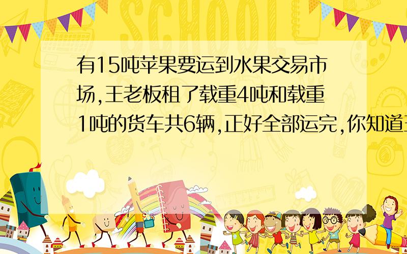 有15吨苹果要运到水果交易市场,王老板租了载重4吨和载重1吨的货车共6辆,正好全部运完,你知道王老板租了几辆4吨的货车和