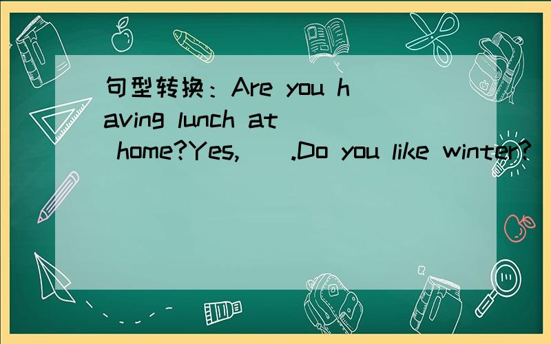 句型转换：Are you having lunch at home?Yes,（）.Do you like winter?