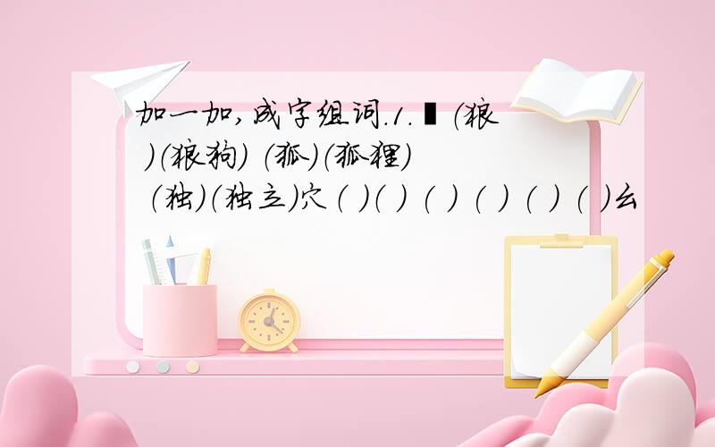 加一加,成字组词.1.犭（狼 ）（狼狗） （狐）（狐狸） （独）（独立）穴（ ）（ ） ( ) ( ) ( ) ( )幺