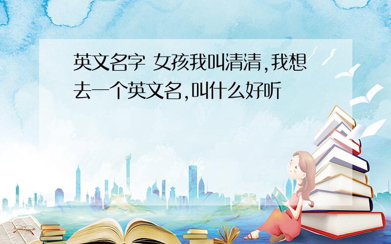 英文名字 女孩我叫清清,我想去一个英文名,叫什么好听