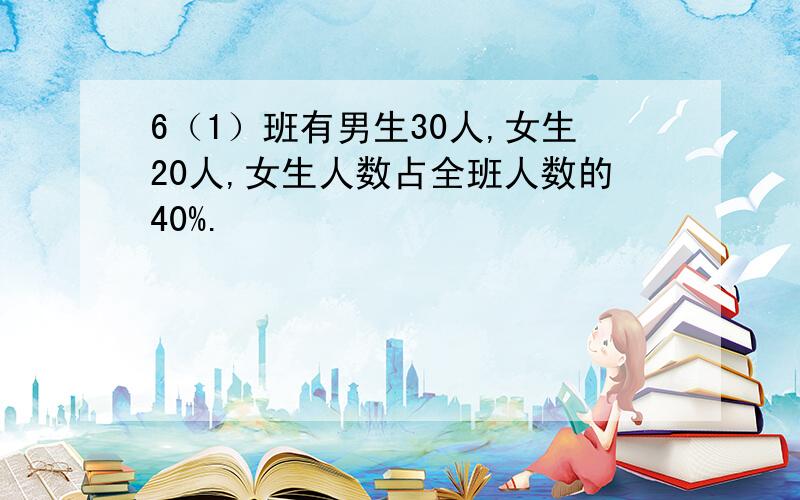 6（1）班有男生30人,女生20人,女生人数占全班人数的40%.