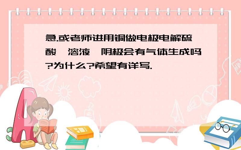 急.或老师进用铜做电极电解硫酸镁溶液,阴极会有气体生成吗?为什么?希望有详写.