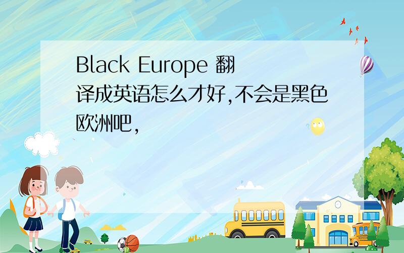 Black Europe 翻译成英语怎么才好,不会是黑色欧洲吧,