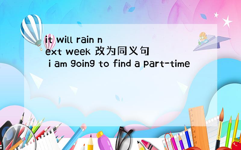 it will rain next week 改为同义句 i am going to find a part-time