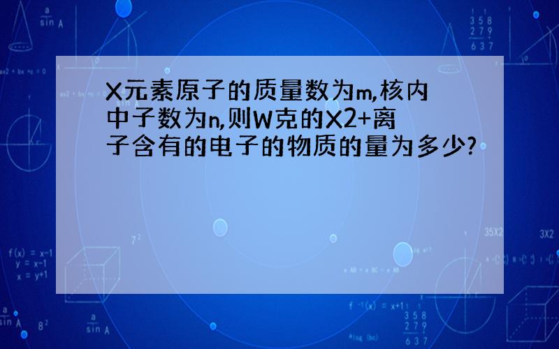 X元素原子的质量数为m,核内中子数为n,则W克的X2+离子含有的电子的物质的量为多少?