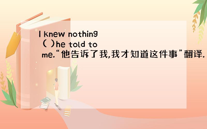 I knew nothing ( )he told to me.“他告诉了我,我才知道这件事”翻译.