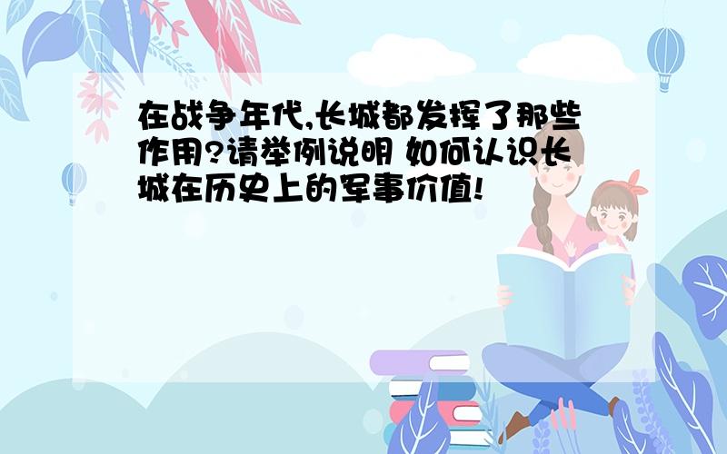 在战争年代,长城都发挥了那些作用?请举例说明 如何认识长城在历史上的军事价值!