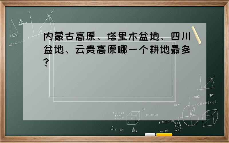 内蒙古高原、塔里木盆地、四川盆地、云贵高原哪一个耕地最多?