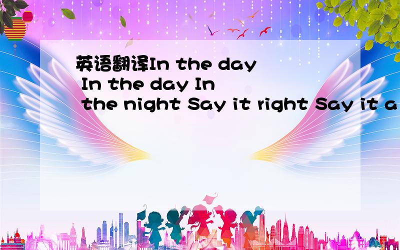 英语翻译In the day In the day In the night Say it right Say it a