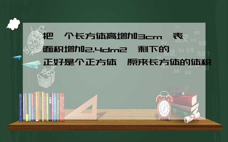 把一个长方体高增加3cm,表面积增加2.4dm2,剩下的正好是个正方体,原来长方体的体积