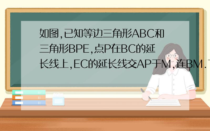 如图,已知等边三角形ABC和三角形BPE,点P在BC的延长线上,EC的延长线交AP于M,连BM.下列结论:①BM平分∠A