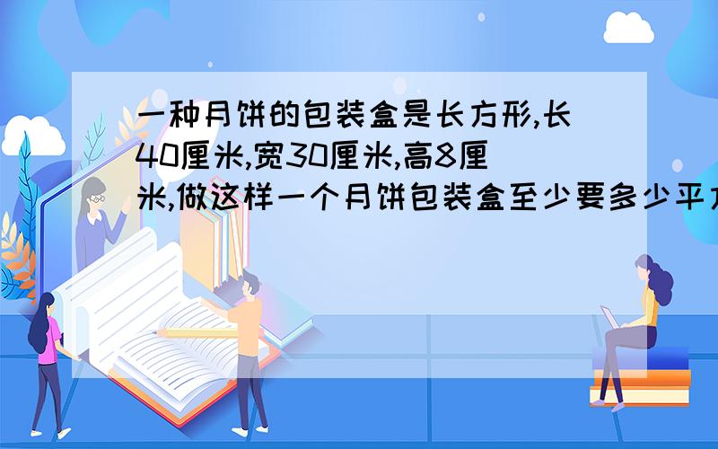 一种月饼的包装盒是长方形,长40厘米,宽30厘米,高8厘米,做这样一个月饼包装盒至少要多少平方米硬纸板?