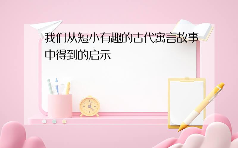 我们从短小有趣的古代寓言故事中得到的启示